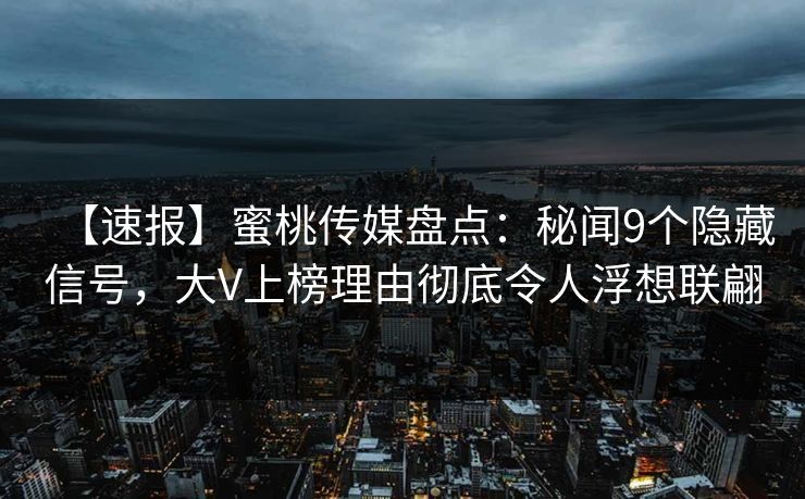 【速报】蜜桃传媒盘点：秘闻9个隐藏信号，大V上榜理由彻底令人浮想联翩