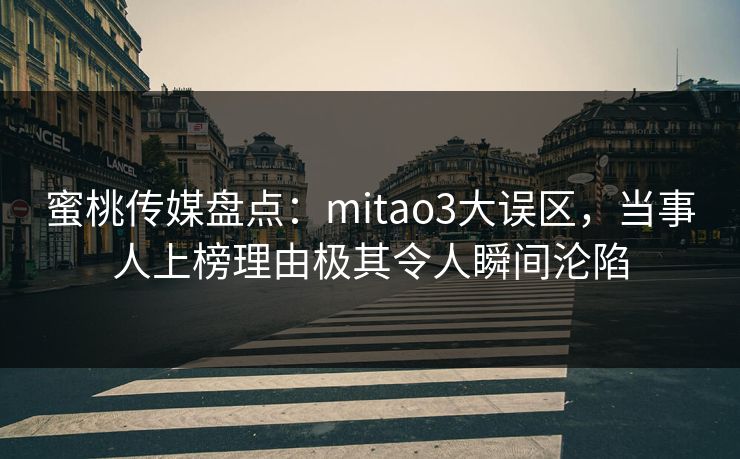 蜜桃传媒盘点：mitao3大误区，当事人上榜理由极其令人瞬间沦陷