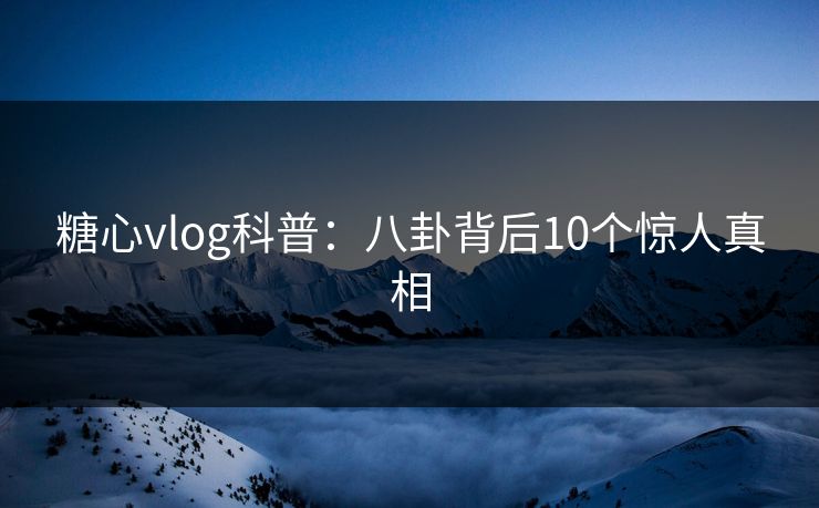 糖心vlog科普：八卦背后10个惊人真相