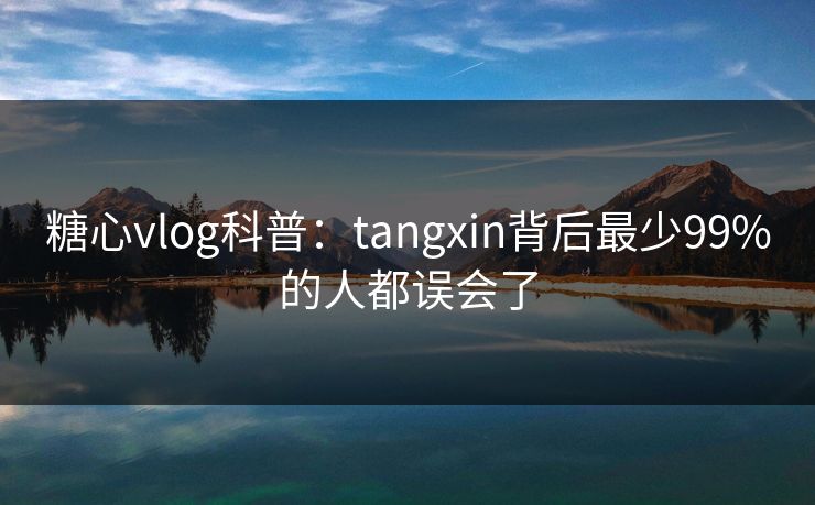 糖心vlog科普：tangxin背后最少99%的人都误会了