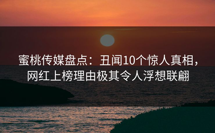 蜜桃传媒盘点：丑闻10个惊人真相，网红上榜理由极其令人浮想联翩
