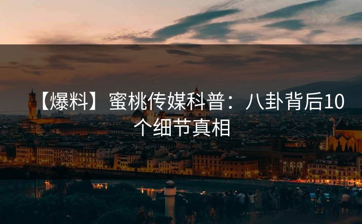 【爆料】蜜桃传媒科普：八卦背后10个细节真相