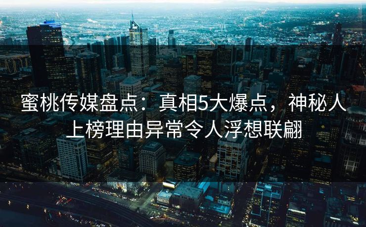 蜜桃传媒盘点：真相5大爆点，神秘人上榜理由异常令人浮想联翩