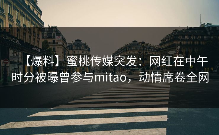 【爆料】蜜桃传媒突发：网红在中午时分被曝曾参与mitao，动情席卷全网
