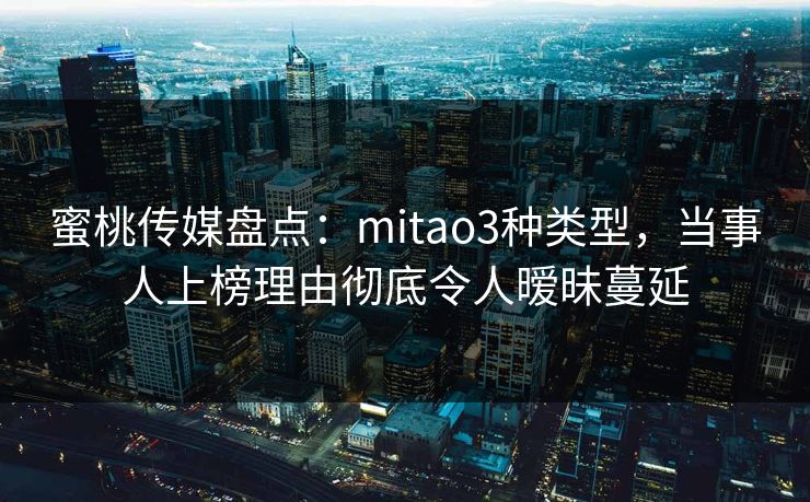 蜜桃传媒盘点：mitao3种类型，当事人上榜理由彻底令人暧昧蔓延