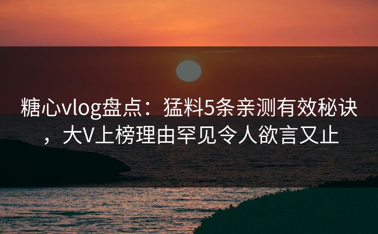 糖心vlog盘点：猛料5条亲测有效秘诀，大V上榜理由罕见令人欲言又止