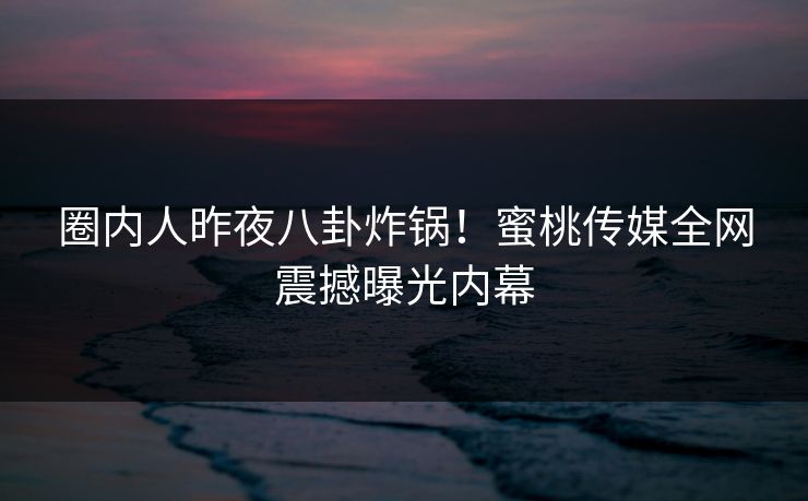 圈内人昨夜八卦炸锅！蜜桃传媒全网震撼曝光内幕
