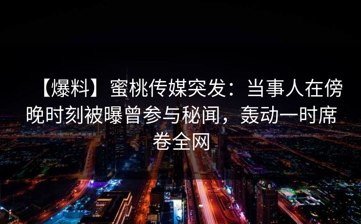 【爆料】蜜桃传媒突发：当事人在傍晚时刻被曝曾参与秘闻，轰动一时席卷全网