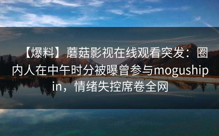 【爆料】蘑菇影视在线观看突发：圈内人在中午时分被曝曾参与mogushipin，情绪失控席卷全网