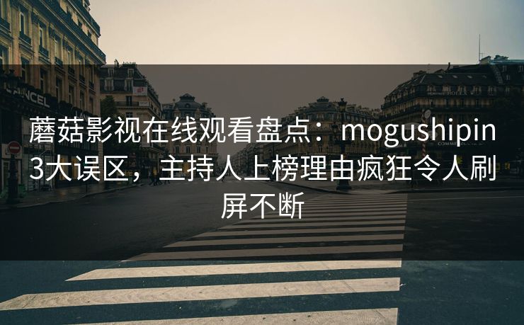 蘑菇影视在线观看盘点：mogushipin3大误区，主持人上榜理由疯狂令人刷屏不断