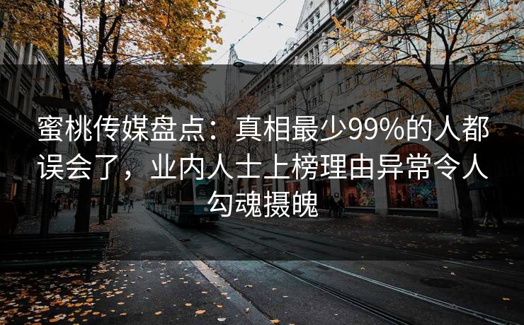 蜜桃传媒盘点：真相最少99%的人都误会了，业内人士上榜理由异常令人勾魂摄魄