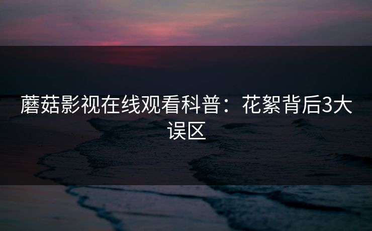 蘑菇影视在线观看科普：花絮背后3大误区