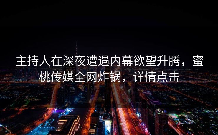 主持人在深夜遭遇内幕欲望升腾，蜜桃传媒全网炸锅，详情点击