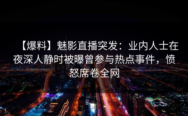 【爆料】魅影直播突发：业内人士在夜深人静时被曝曾参与热点事件，愤怒席卷全网
