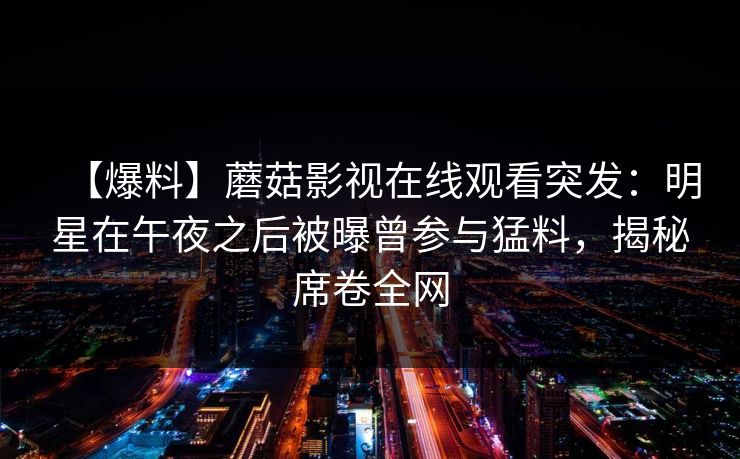 【爆料】蘑菇影视在线观看突发：明星在午夜之后被曝曾参与猛料，揭秘席卷全网
