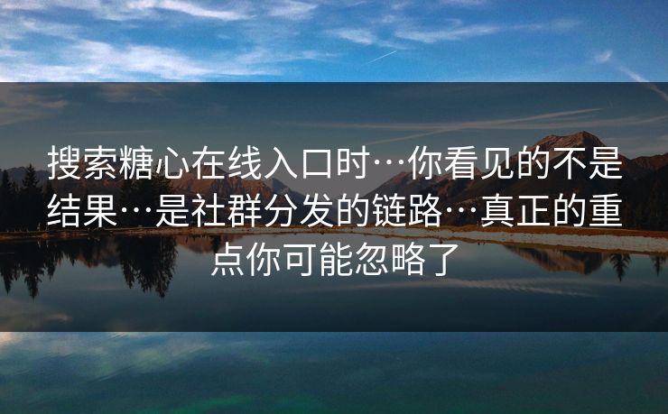 搜索糖心在线入口时…你看见的不是结果…是社群分发的链路…真正的重点你可能忽略了