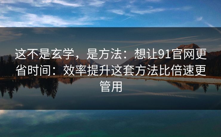 这不是玄学，是方法：想让91官网更省时间：效率提升这套方法比倍速更管用