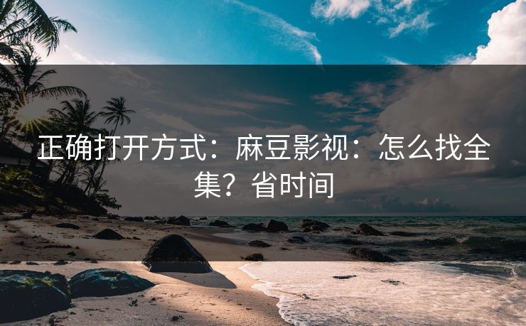 正确打开方式：麻豆影视：怎么找全集？省时间