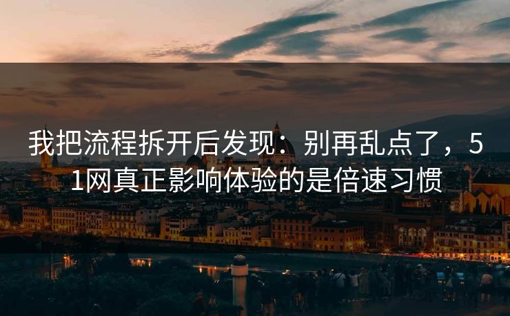 我把流程拆开后发现：别再乱点了，51网真正影响体验的是倍速习惯
