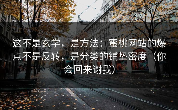 这不是玄学，是方法：蜜桃网站的爆点不是反转，是分类的铺垫密度（你会回来谢我）
