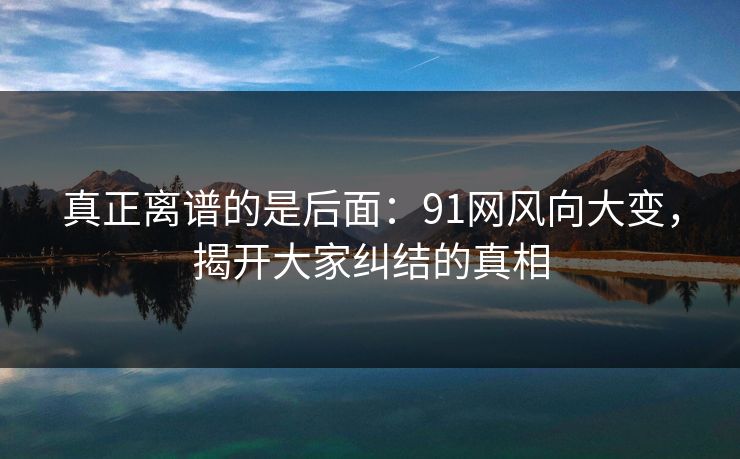 真正离谱的是后面：91网风向大变，揭开大家纠结的真相